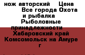 нож авторский  › Цена ­ 3 000 - Все города Охота и рыбалка » Рыболовные принадлежности   . Хабаровский край,Комсомольск-на-Амуре г.